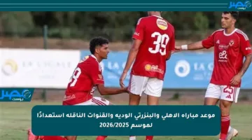 موعد مباراة الأهلي والبنزرتي الودية والقنوات الناقلة استعدادًا لموسم 2026/2025